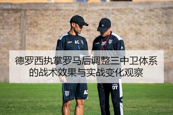 德罗西执掌罗马后调整三中卫体系的战术效果与实战变化观察
