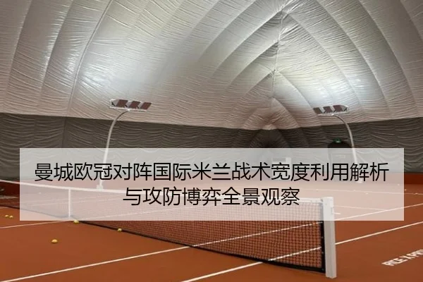 曼城欧冠对阵国际米兰战术宽度利用解析与攻防博弈全景观察