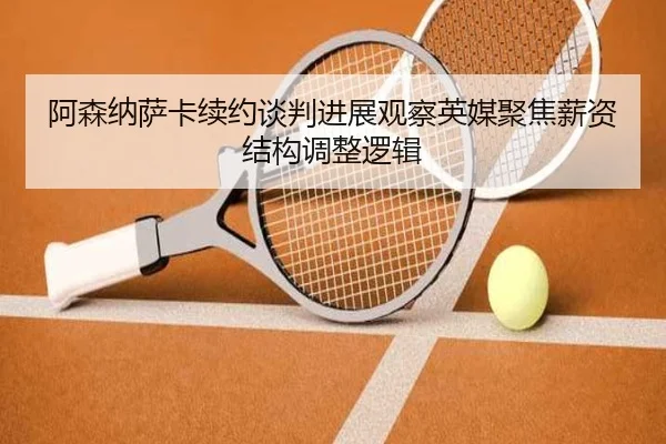 阿森纳萨卡续约谈判进展观察英媒聚焦薪资结构调整逻辑