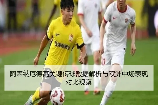 阿森纳厄德高关键传球数据解析与欧洲中场表现对比观察