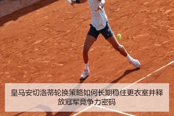 皇马安切洛蒂轮换策略如何长期稳住更衣室并释放冠军竞争力密码
