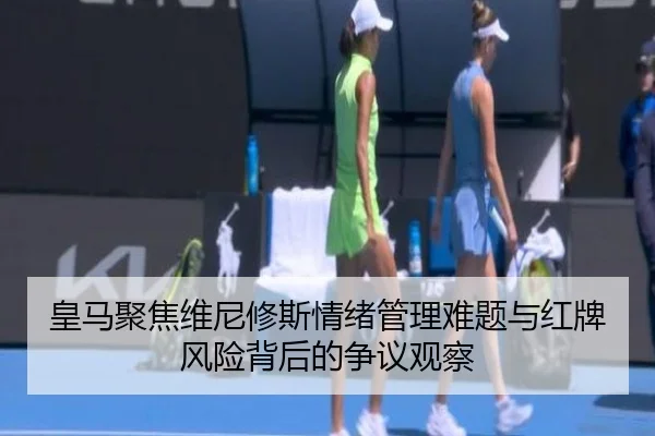 皇马聚焦维尼修斯情绪管理难题与红牌风险背后的争议观察