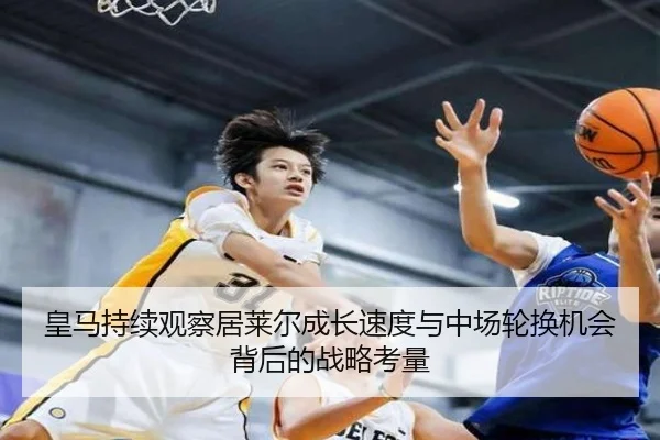 皇马持续观察居莱尔成长速度与中场轮换机会背后的战略考量