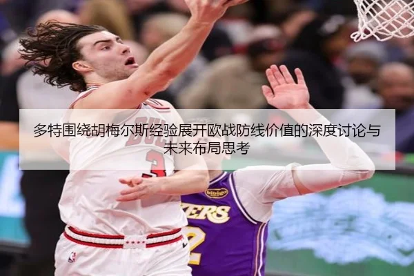 多特围绕胡梅尔斯经验展开欧战防线价值的深度讨论与未来布局思考
