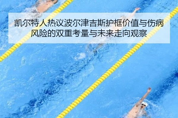 凯尔特人热议波尔津吉斯护框价值与伤病风险的双重考量与未来走向观察
