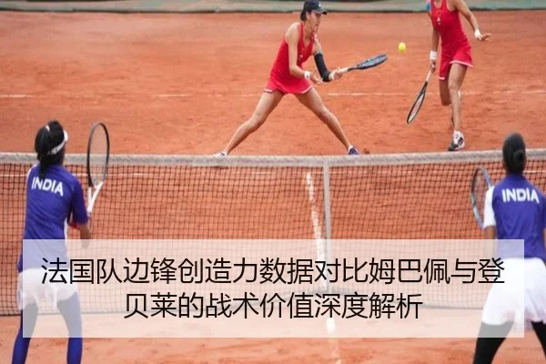 法国队边锋创造力数据对比姆巴佩与登贝莱的战术价值深度解析
