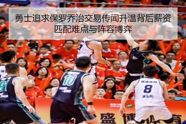 勇士追求保罗乔治交易传闻升温背后薪资匹配难点与阵容博弈