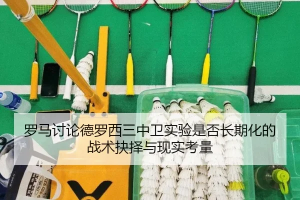 罗马讨论德罗西三中卫实验是否长期化的战术抉择与现实考量