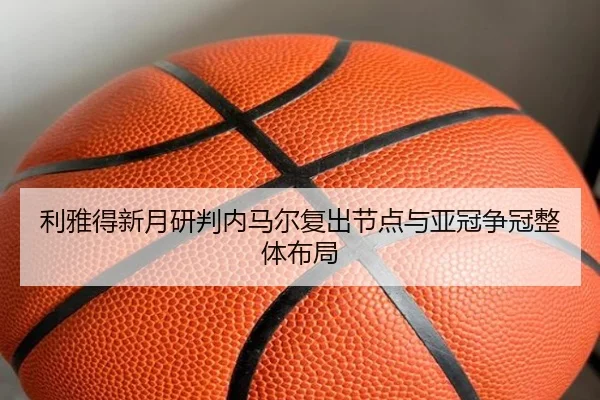 利雅得新月研判内马尔复出节点与亚冠争冠整体布局