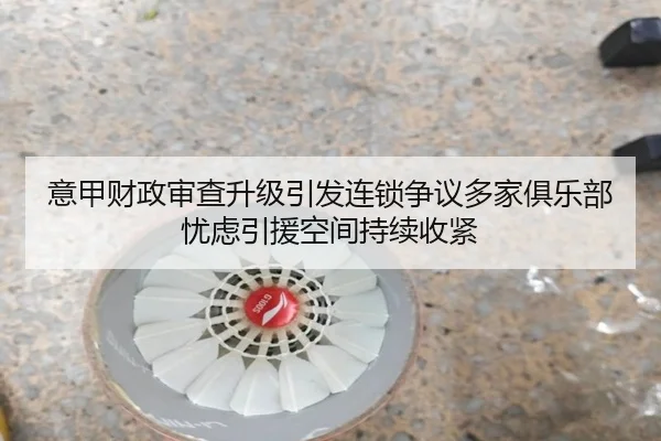 意甲财政审查升级引发连锁争议多家俱乐部忧虑引援空间持续收紧