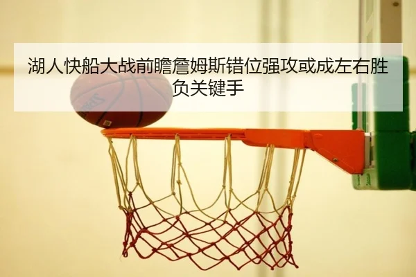湖人快船大战前瞻詹姆斯错位强攻或成左右胜负关键手